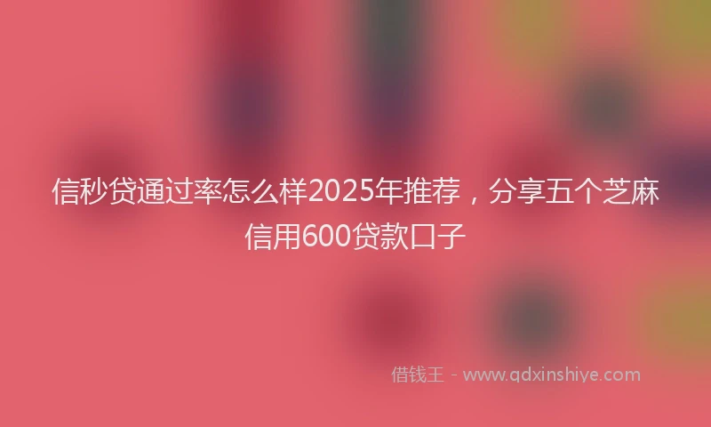 信秒贷通过率怎么样2025年推荐，分享五个芝麻信用600贷款口子