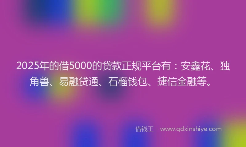 2025年的借5000的贷款正规平台有：安鑫花、独角兽、易融贷通、石榴钱包、捷信金融等。