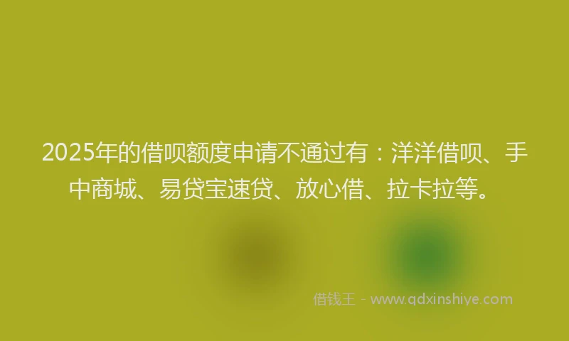 2025年的借呗额度申请不通过有：洋洋借呗、手中商城、易贷宝速贷、放心借、拉卡拉等。