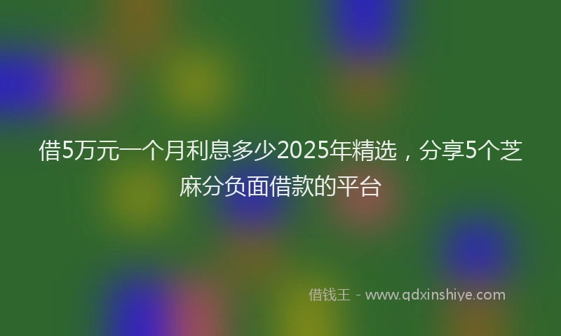 借5万元一个月利息多少2025年精选，分享5个芝麻分负面借款的平台