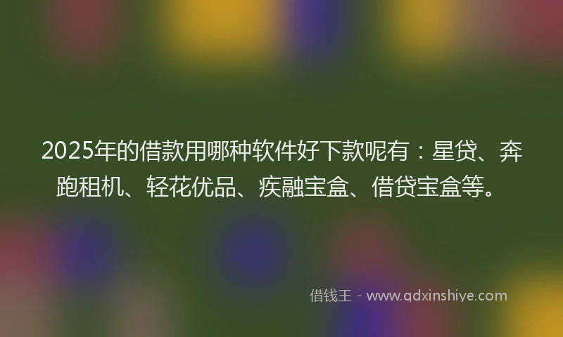 2025年的借款用哪种软件好下款呢有：星贷、奔跑租机、轻花优品、疾融宝盒、借贷宝盒等。
