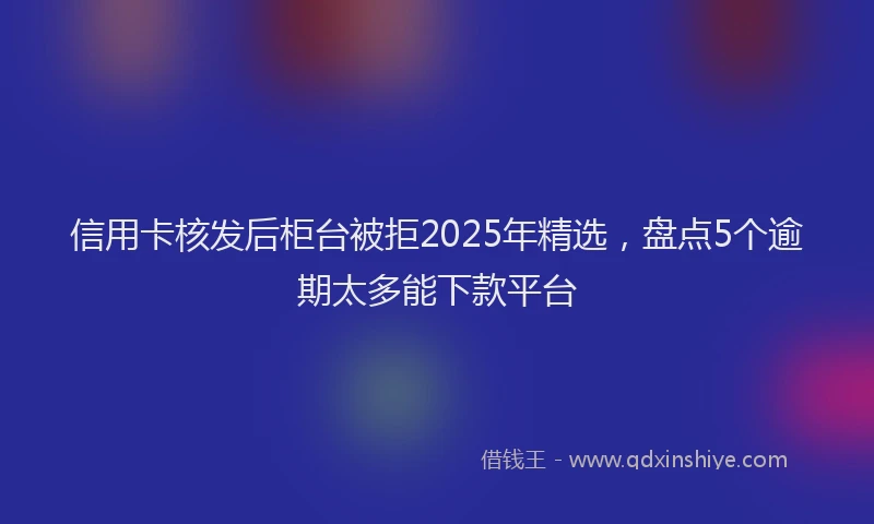 信用卡核发后柜台被拒2025年精选，盘点5个逾期太多能下款平台