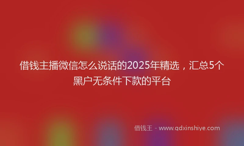 借钱主播微信怎么说话的2025年精选，汇总5个黑户无条件下款的平台