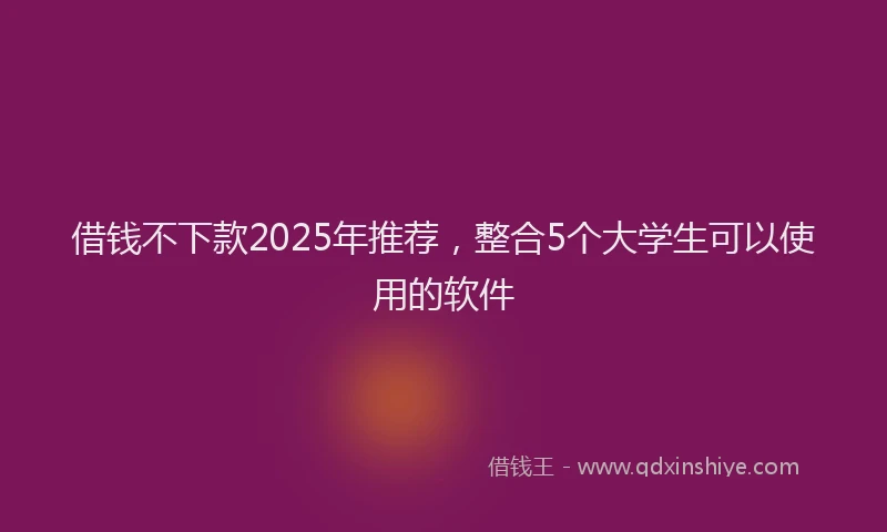 借钱不下款2025年推荐，整合5个大学生可以使用的软件