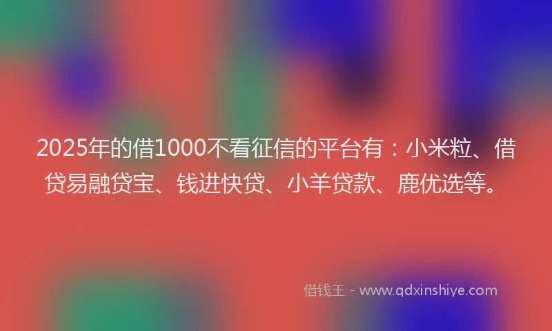 2025年的借1000不看征信的平台有：小米粒、借贷易融贷宝、钱进快贷、小羊贷款、鹿优选等。