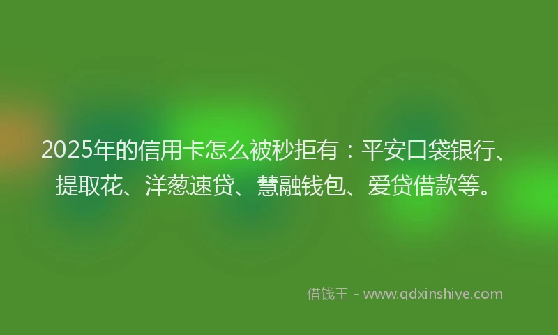 2025年的信用卡怎么被秒拒有：平安口袋银行、提取花、洋葱速贷、慧融钱包、爱贷借款等。