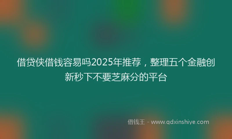 借贷侠借钱容易吗2025年推荐，整理五个金融创新秒下不要芝麻分的平台