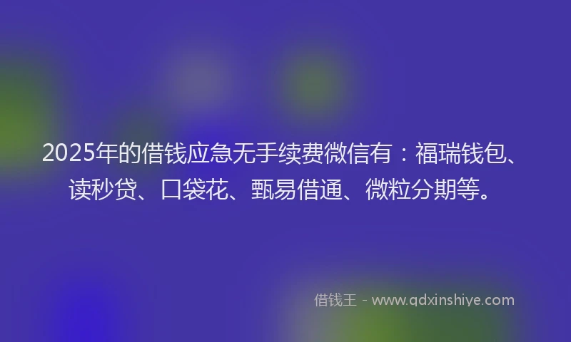 2025年的借钱应急无手续费微信有：福瑞钱包、读秒贷、口袋花、甄易借通、微粒分期等。