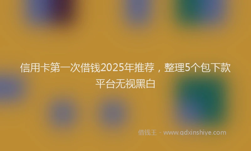 信用卡第一次借钱2025年推荐，整理5个包下款平台无视黑白