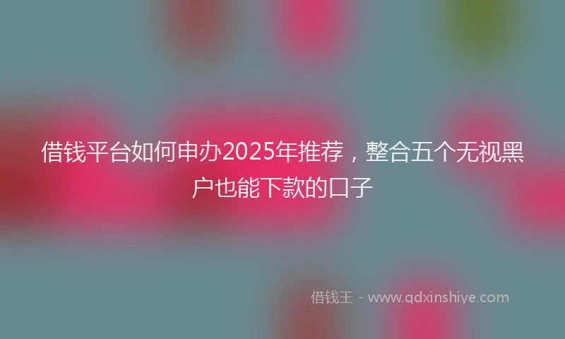 借钱平台如何申办2025年推荐，整合五个无视黑户也能下款的口子