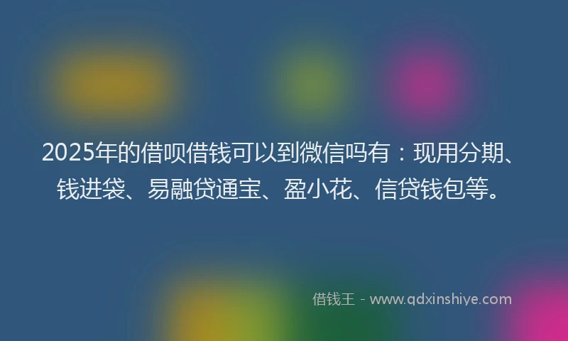 2025年的借呗借钱可以到微信吗有：现用分期、钱进袋、易融贷通宝、盈小花、信贷钱包等。