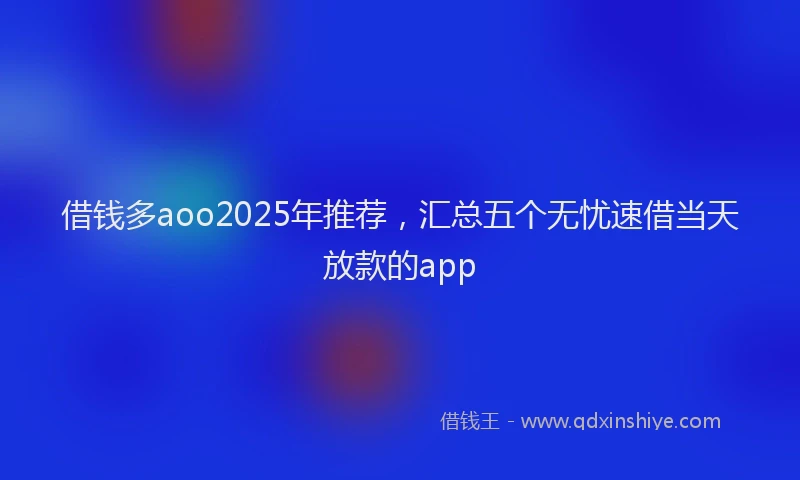 借钱多aoo2025年推荐，汇总五个无忧速借当天放款的app