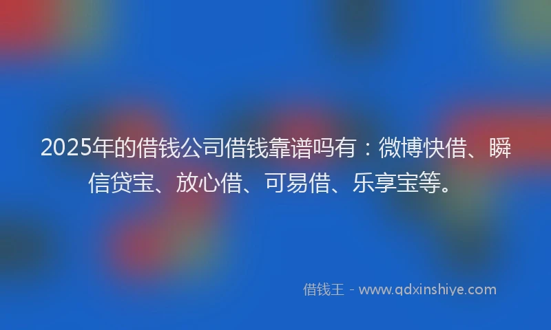 2025年的借钱公司借钱靠谱吗有:微博快借、瞬信贷宝、放心借、可易借、乐享宝等。