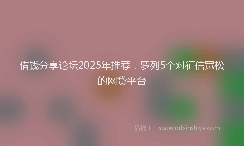 借钱分享论坛2025年推荐，罗列5个对征信宽松的网贷平台