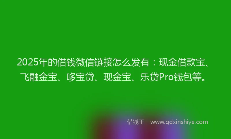 2025年的借钱微信链接怎么发有：现金借款宝、飞融金宝、哆宝贷、现金宝、乐贷Pro钱包等。
