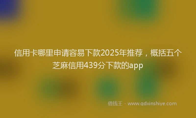 信用卡哪里申请容易下款2025年推荐，概括五个芝麻信用439分下款的app
