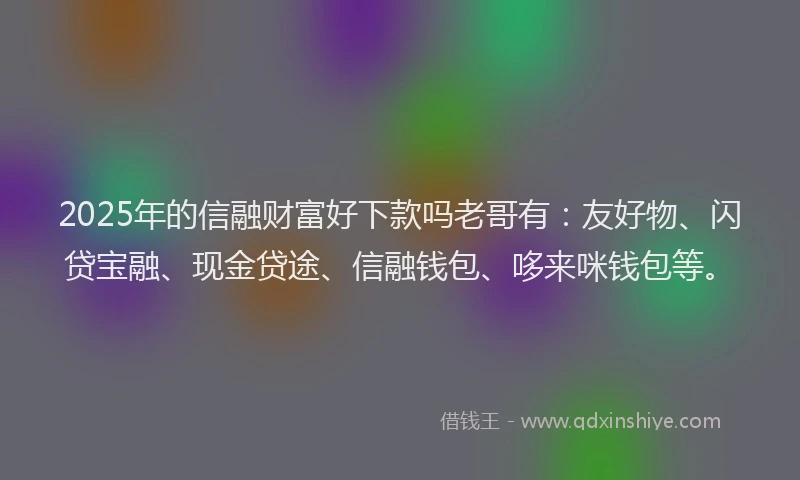 2025年的信融财富好下款吗老哥有：友好物、闪贷宝融、现金贷途、信融钱包、哆来咪钱包等。