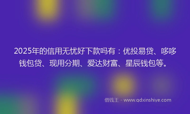2025年的信用无忧好下款吗有：优投易贷、哆哆钱包贷、现用分期、爱达财富、星辰钱包等。