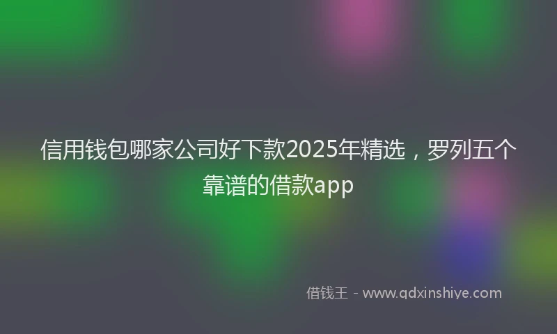信用钱包哪家公司好下款2025年精选，罗列五个靠谱的借款app