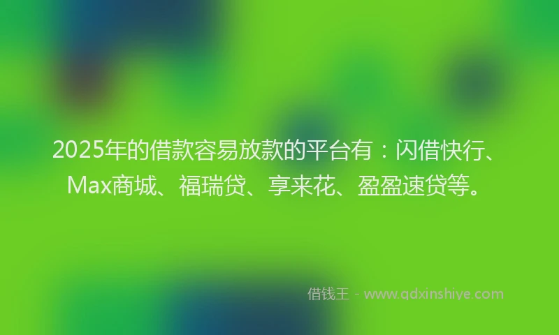 2025年的借款容易放款的平台有:闪借快行、Max商城、福瑞贷、享来花、盈盈速贷等。