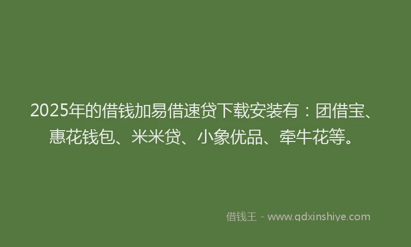 2025年的借钱加易借速贷下载安装有:团借宝、惠花钱包、米米贷、小象优品、牵牛花等。
