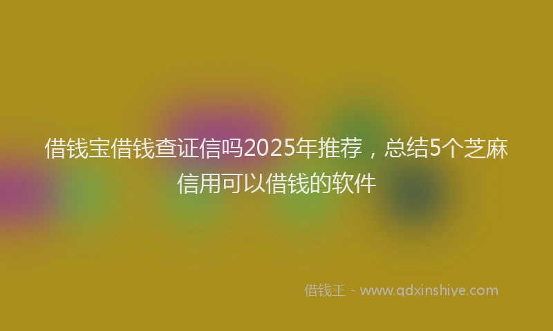 借钱宝借钱查证信吗2025年推荐，总结5个芝麻信用可以借钱的软件