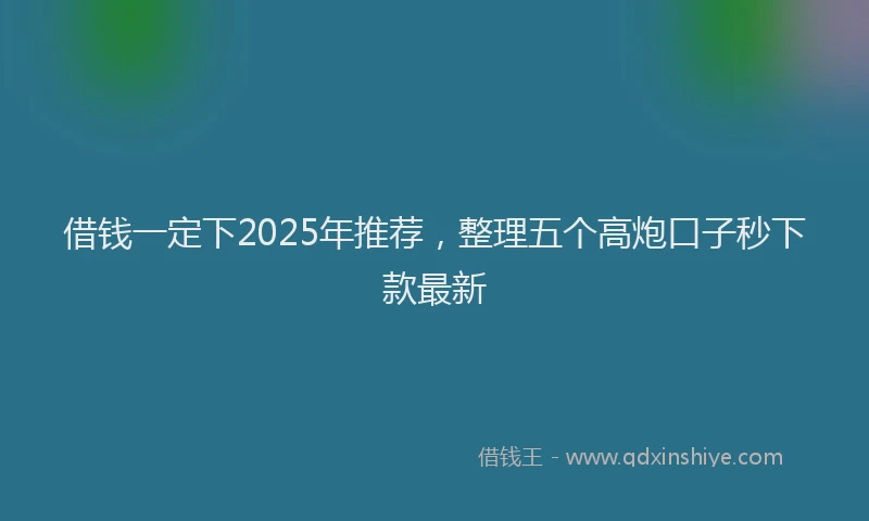 借钱一定下2025年推荐，整理五个高炮口子秒下款最新