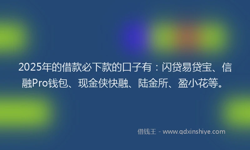 2025年的借款必下款的口子有：闪贷易贷宝、信融Pro钱包、现金侠快融、陆金所、盈小花等。