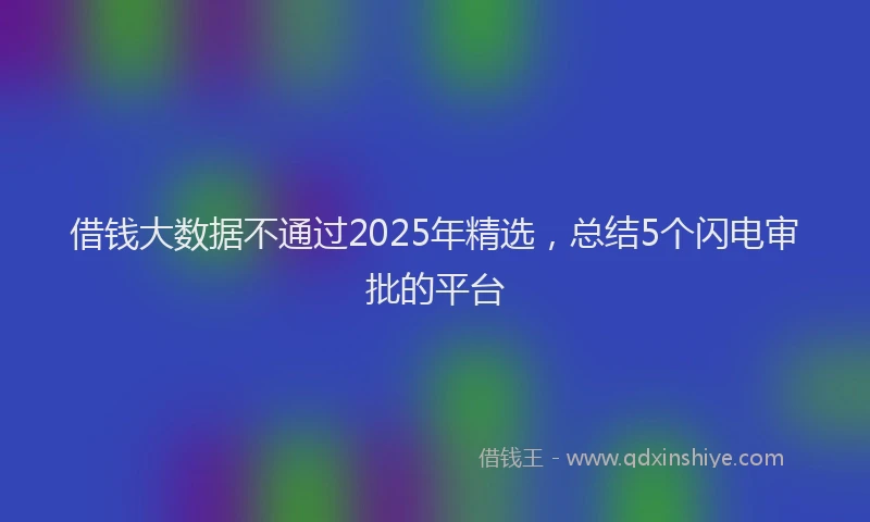 借钱大数据不通过2025年精选，总结5个闪电审批的平台