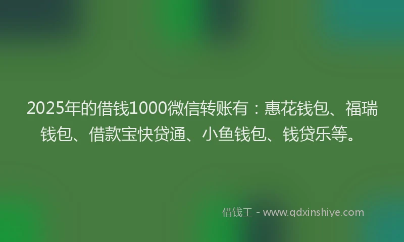2025年的借钱1000微信转账有:惠花钱包、福瑞钱包、借款宝快贷通、小鱼钱包、钱贷乐等。