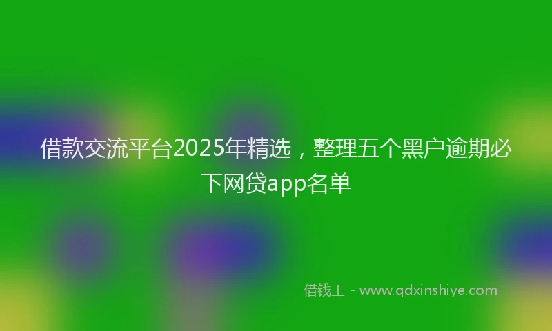 借款交流平台2025年精选，整理五个黑户逾期必下网贷app名单