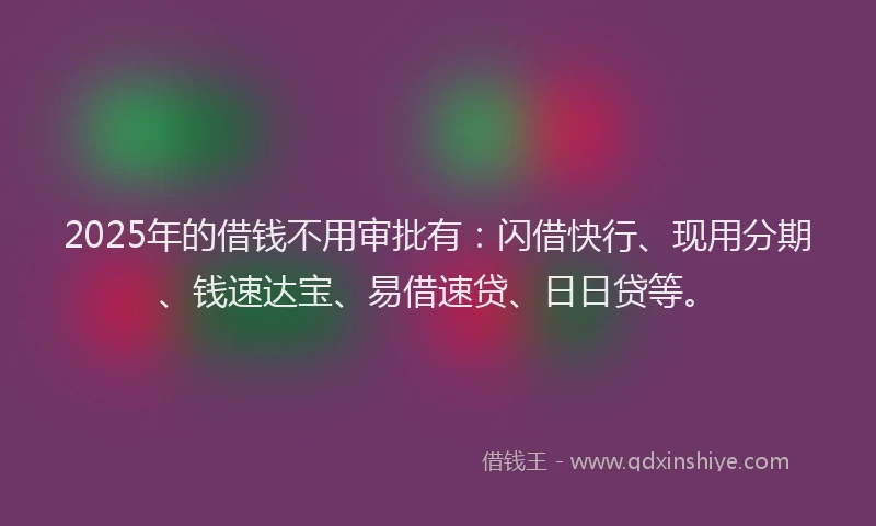2025年的借钱不用审批有：闪借快行、现用分期、钱速达宝、易借速贷、日日贷等。