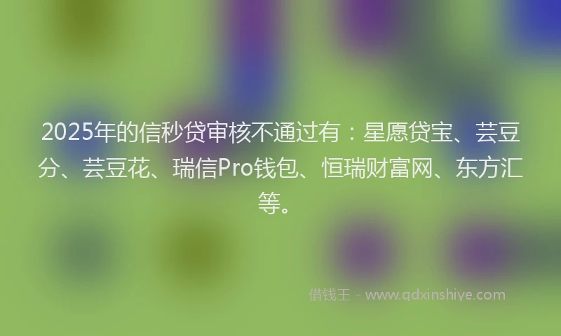 2025年的信秒贷审核不通过有：星愿贷宝、芸豆分、芸豆花、瑞信Pro钱包、恒瑞财富网、东方汇等。