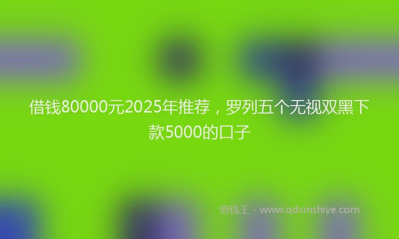 借钱80000元2025年推荐，罗列五个无视双黑下款5000的口子