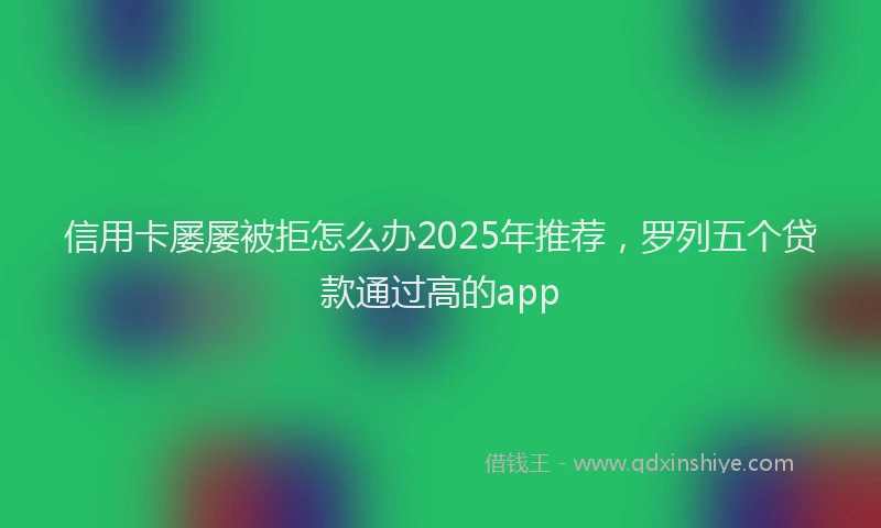 信用卡屡屡被拒怎么办2025年推荐，罗列五个贷款通过高的app