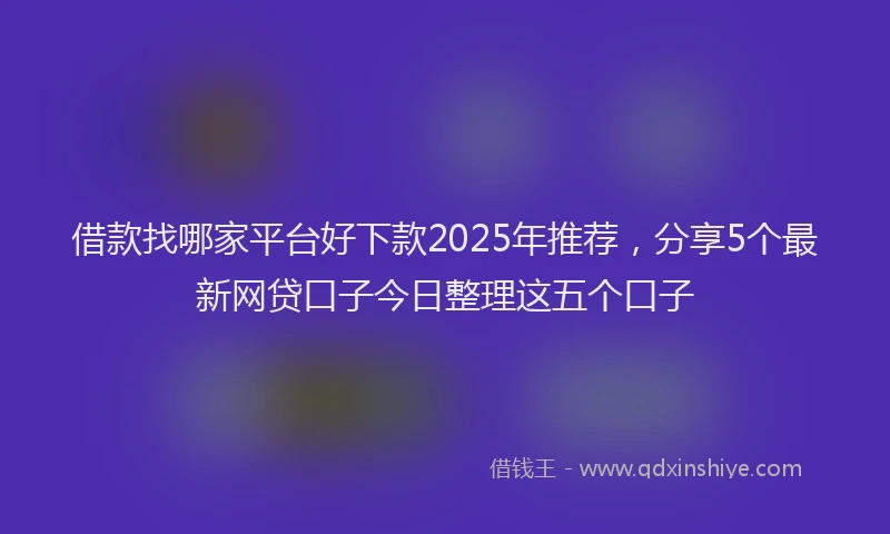 借款找哪家平台好下款2025年推荐，分享5个最新网贷口子今日整理这五个口子