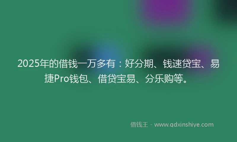 2025年的借钱一万多有：好分期、钱速贷宝、易捷Pro钱包、借贷宝易、分乐购等。