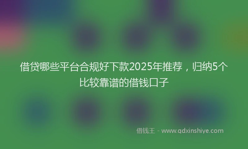 借贷哪些平台合规好下款2025年推荐，归纳5个比较靠谱的借钱口子