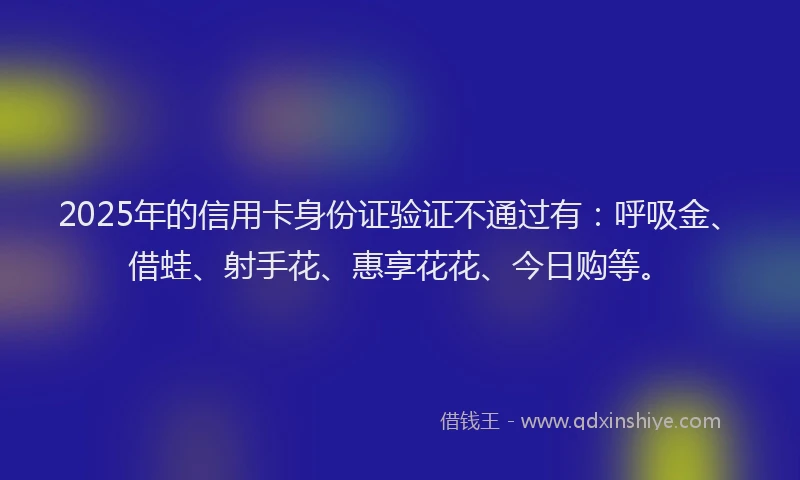 2025年的信用卡身份证验证不通过有：呼吸金、借蛙、射手花、惠享花花、今日购等。