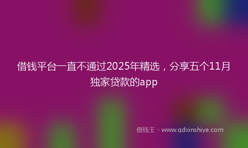 借钱平台一直不通过2025年精选，分享五个11月独家贷款的app