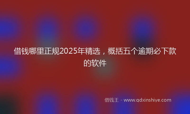 借钱哪里正规2025年精选，概括五个逾期必下款的软件