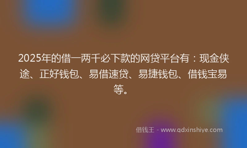 2025年的借一两千必下款的网贷平台有：现金侠途、正好钱包、易借速贷、易捷钱包、借钱宝易等。