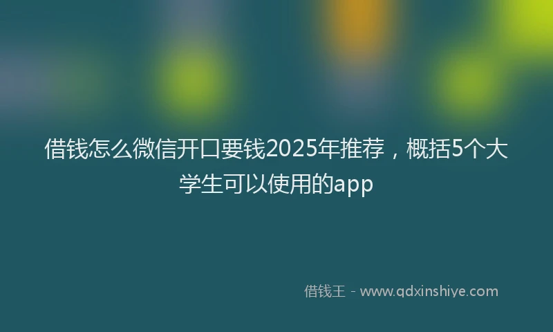 借钱怎么微信开口要钱2025年推荐，概括5个大学生可以使用的app