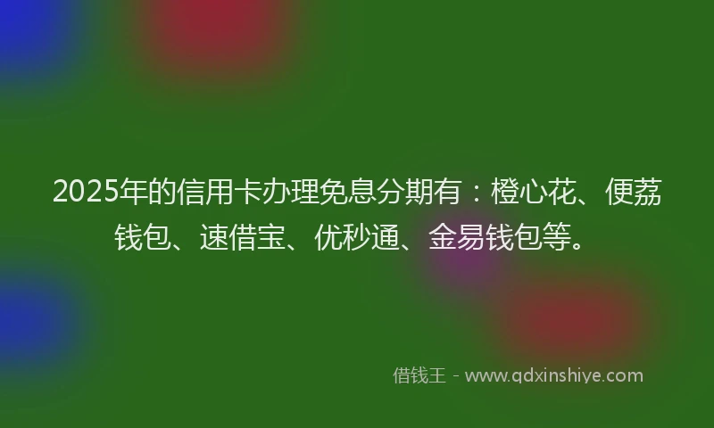 2025年的信用卡办理免息分期有：橙心花、便荔钱包、速借宝、优秒通、金易钱包等。