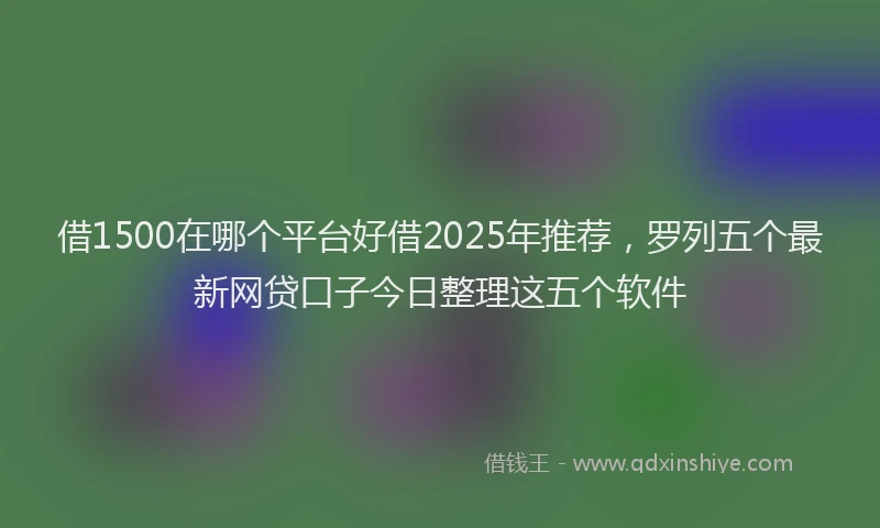 借1500在哪个平台好借2025年推荐，罗列五个最新网贷口子今日整理这五个软件