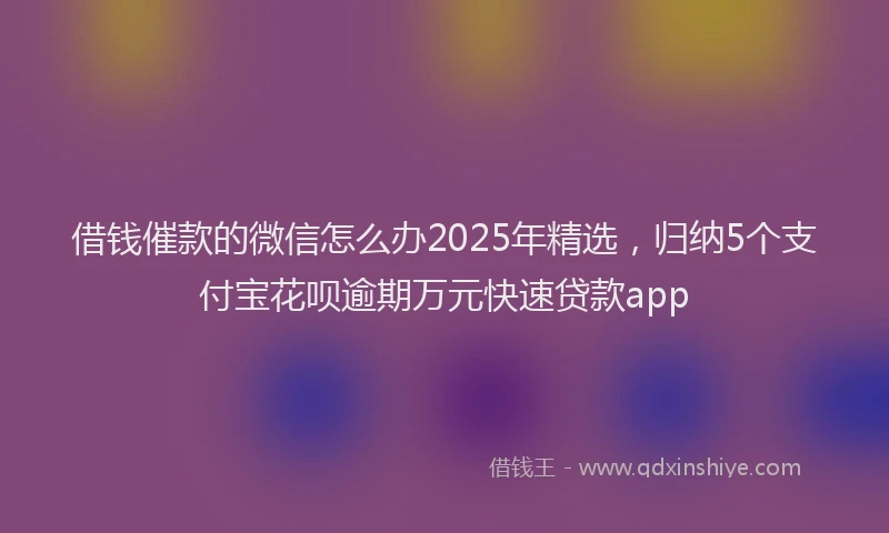 借钱催款的微信怎么办2025年精选,归纳5个支付宝花呗逾期万元快速贷款app