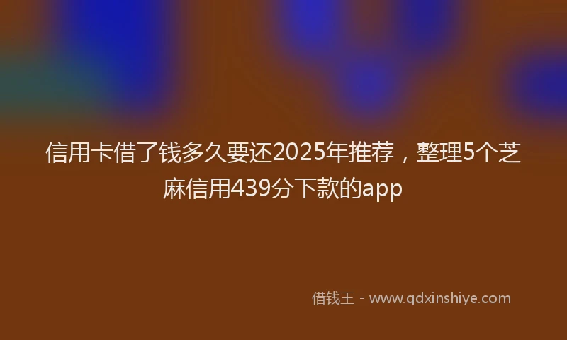 信用卡借了钱多久要还2025年推荐，整理5个芝麻信用439分下款的app