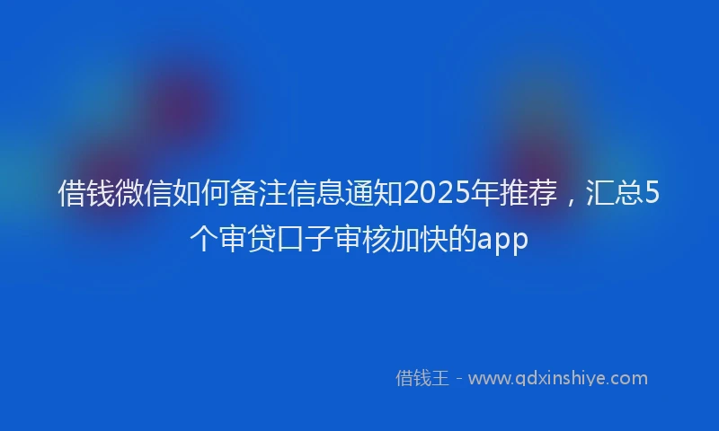 借钱微信如何备注信息通知2025年推荐，汇总5个审贷口子审核加快的app