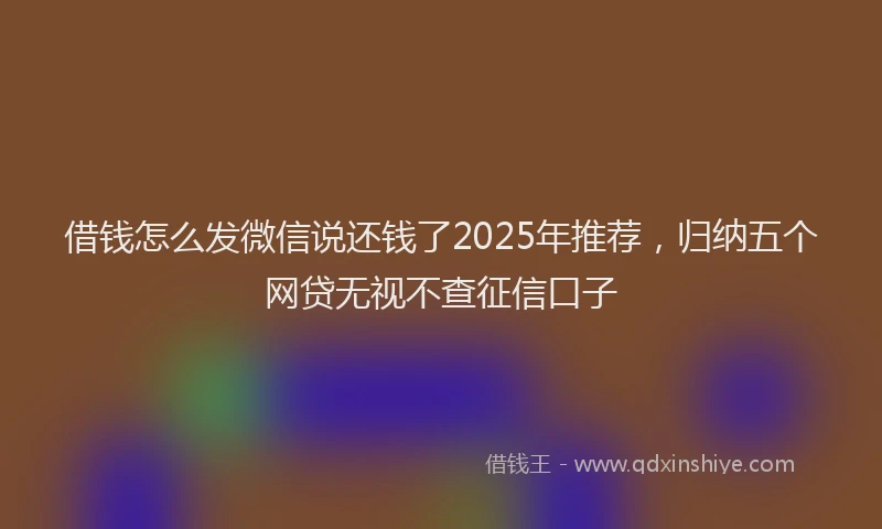 借钱怎么发微信说还钱了2025年推荐，归纳五个网贷无视不查征信口子