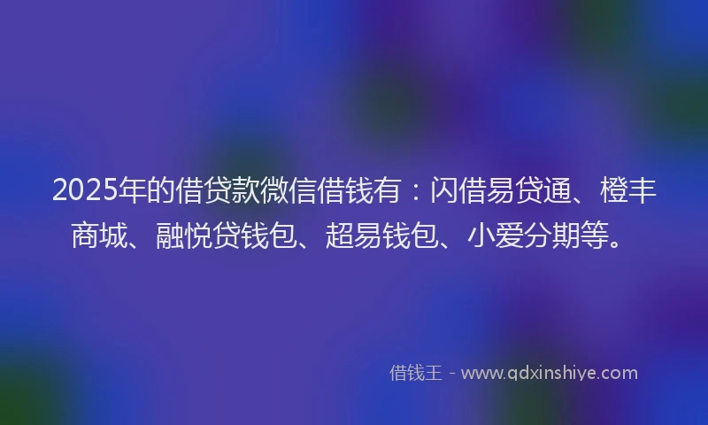 2025年的借贷款微信借钱有：闪借易贷通、橙丰商城、融悦贷钱包、超易钱包、小爱分期等。